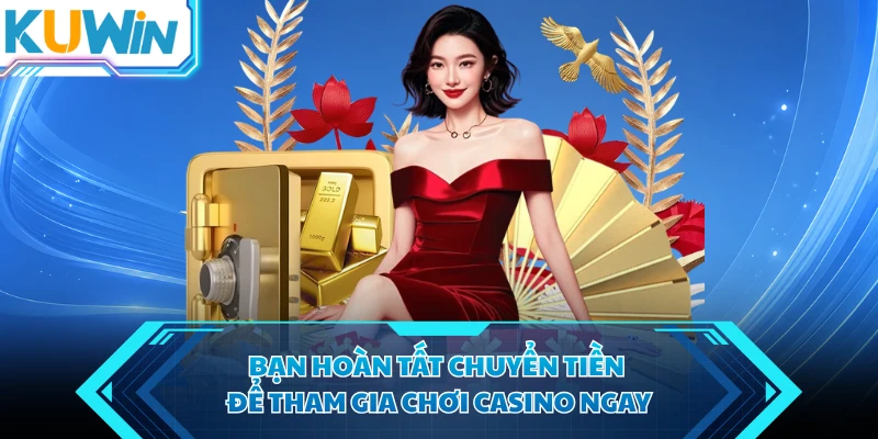 ban hoan tat chuyen tien de tham gia choi casino ngay