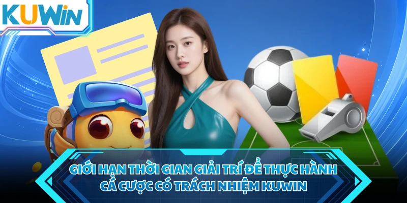 gioi han thoi gian giai tri de thuc hanh ca cuoc co trach nhiem kuwin gioi han thoi gian giai tri de thuc hanh ca cuoc co trach nhiem kuwin