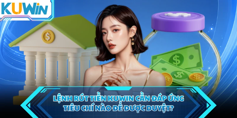 lenh rut tien kuwin can dap ung tieu chi nao de duoc duyet